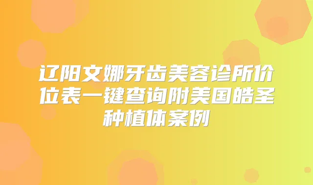 辽阳文娜牙齿美容诊所价位表一键查询附美国皓圣种植体案例