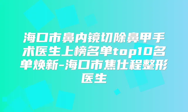 海口市鼻内镜切除鼻甲手术医生上榜名单top10名单焕新-海口市焦仕程整形医生