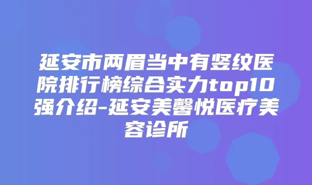 延安市两眉当中有竖纹医院排行榜综合实力top10强介绍-延安美馨悦医疗美容诊所