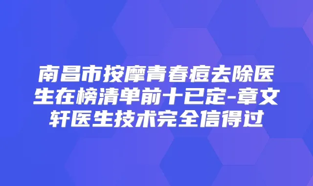 南昌市按摩青春痘去除医生在榜清单前十已定-章文轩医生技术完全信得过