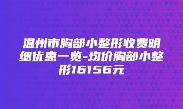 温州市胸部小整形收费明细优惠一览-均价胸部小整形16156元