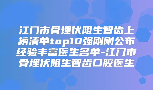 江门市骨埋伏阻生智齿上榜清单top10强刚刚公布经验丰富医生名单-江门市骨埋伏阻生智齿口腔医生