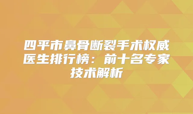 四平市鼻骨断裂手术医生排行榜:前十名专家技术解析