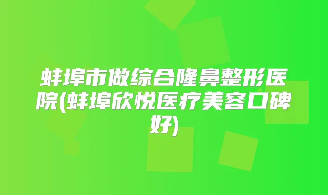 蚌埠市做综合隆鼻整形医院(蚌埠欣悦医疗美容口碑好)
