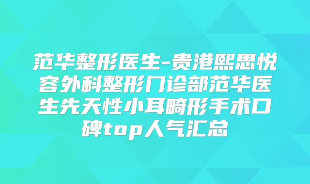 范华整形医生-贵港熙思悦容外科整形门诊部范华医生先天性小耳畸形手术口碑top人气汇总