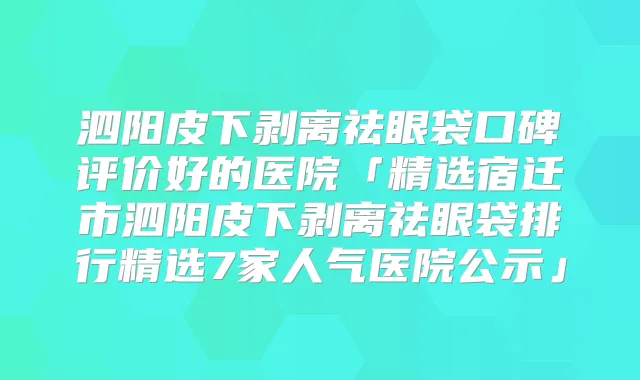 泗阳皮下剥离祛眼袋口碑评价好的医院「精选宿迁市泗阳皮下剥离祛眼袋排行精选7家人气医院公示」