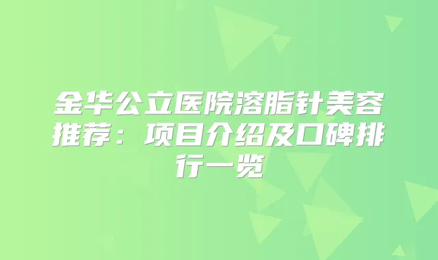 金华公立医院溶脂针美容推荐：项目介绍及口碑排行一览