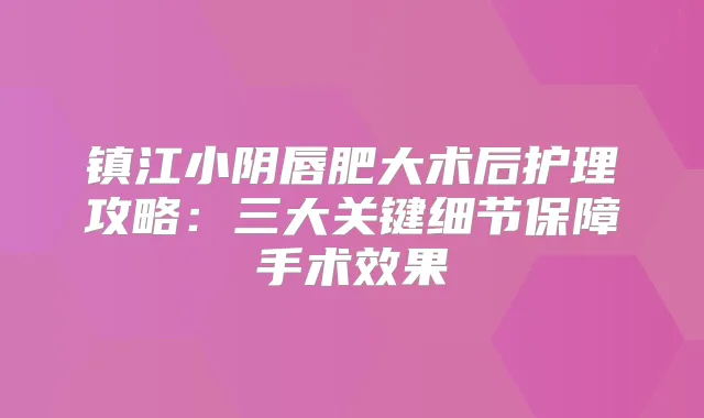 镇江小阴唇肥大术后护理攻略:三大关键细节保障手术效果