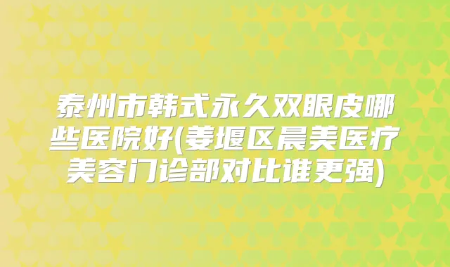 泰州市韩式永久双眼皮哪些医院好(姜堰区晨美医疗美容门诊部对比谁更强)
