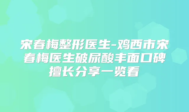 宋春梅整形医生-鸡西市宋春梅医生破尿酸丰面口碑擅长分享一览看