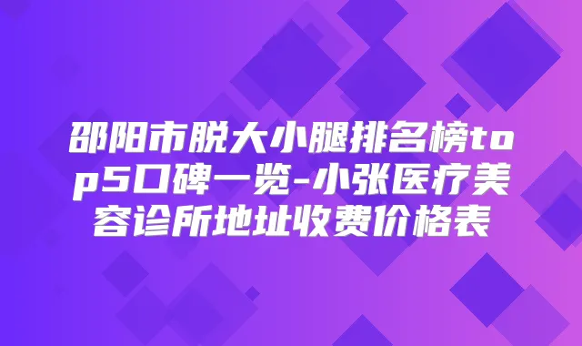邵阳市脱大小腿排名榜top5口碑一览-小张医疗美容诊所地址收费价格表