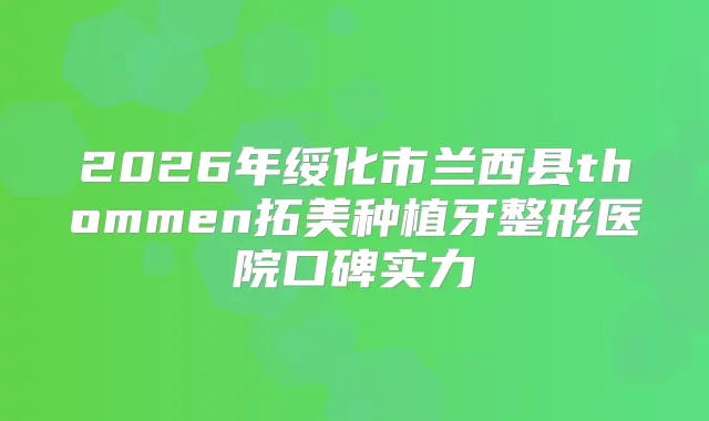 2026年绥化市兰西县thommen拓美种植牙整形医院口碑实力