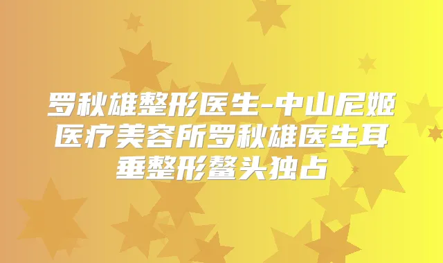 罗秋雄整形医生-中山尼姬医疗美容所罗秋雄医生耳垂整形鳌头独占