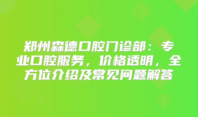 郑州森德口腔门诊部：专业口腔服务，价格透明，全方位介绍及常见问题解答