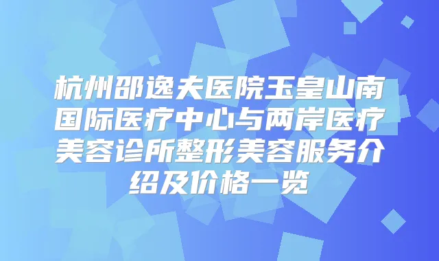 杭州邵逸夫医院玉皇山南国际医疗中心与两岸医疗美容诊所整形美容服务介绍及价格一览