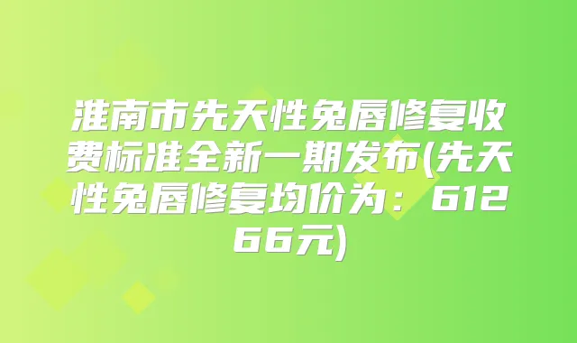 淮南市先天性兔唇修复收费标准全新一期发布(先天性兔唇修复均价为：61266元)