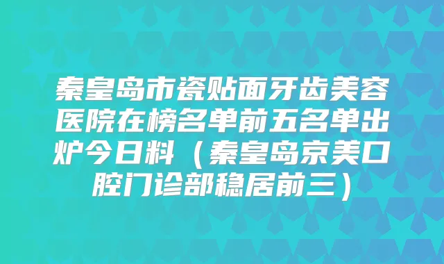 秦皇岛市瓷贴面牙齿美容医院在榜名单前五名单出炉今日料（秦皇岛京美口腔门诊部稳居前三）