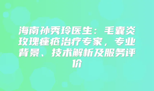 海南孙秀玲医生：毛囊炎玫瑰痤疮专家，专业背景、技术解析及服务评价
