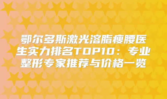 鄂尔多斯激光溶脂瘦腰医生实力排名TOP10:专业整形专家推荐与价格一览