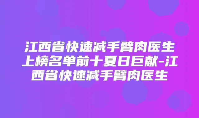 江西省快速减手臂肉医生上榜名单前十夏日巨献-江西省快速减手臂肉医生