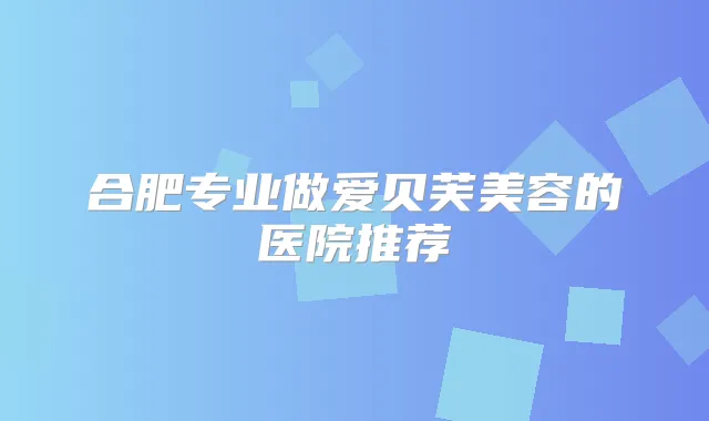 合肥专业做爱贝芙美容的医院推荐
