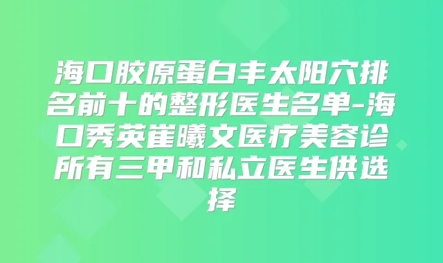 海口胶原蛋白丰太阳穴排名前十的整形医生名单-海口秀英崔曦文医疗美容诊所有三甲和私立医生供选择