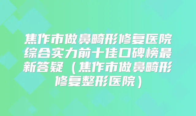 焦作市做鼻畸形修复医院综合实力前十佳口碑榜新答疑(焦作市做鼻畸形修复整形医院)