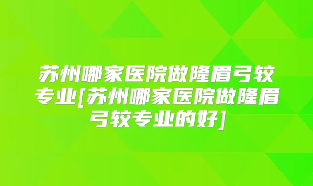 苏州哪家医院做隆眉弓较专业[苏州哪家医院做隆眉弓较专业的好]