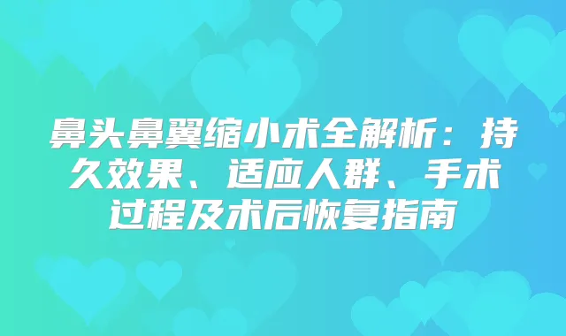 鼻头鼻翼缩小术全解析：持久效果、适应人群、手术过程及术后恢复指南
