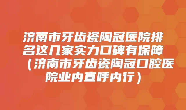 济南市牙齿瓷陶冠医院排名这几家实力口碑有保障（济南市牙齿瓷陶冠口腔医院业内直呼内行）