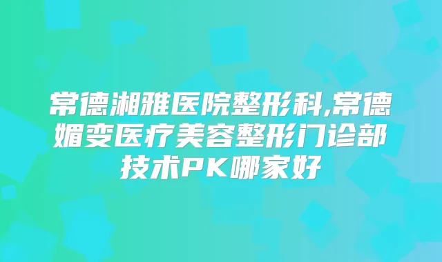 常德湘雅医院整形科,常德媚变医疗美容整形门诊部技术PK哪家好