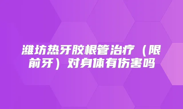 潍坊热牙胶根管（限前牙）对身体有伤害吗