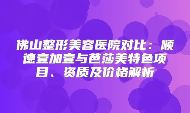 佛山整形美容医院对比：顺德壹加壹与芭莎美特色项目、资质及价格解析