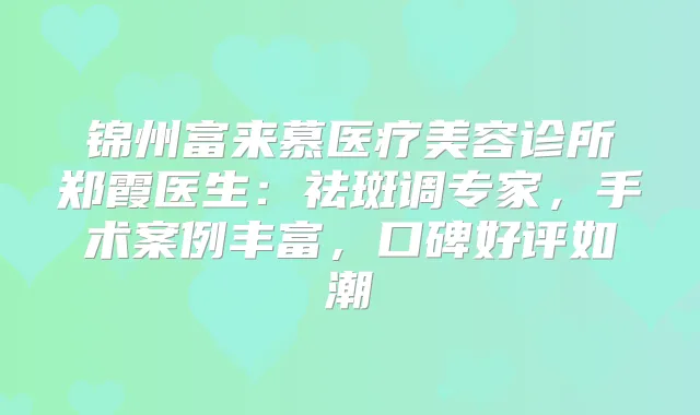 锦州富来慕医疗美容诊所郑霞医生：祛斑调专家，手术案例丰富，口碑好评如潮