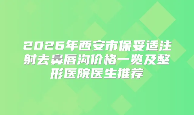 2026年西安市注射去鼻唇沟价格一览及整形医院医生推荐