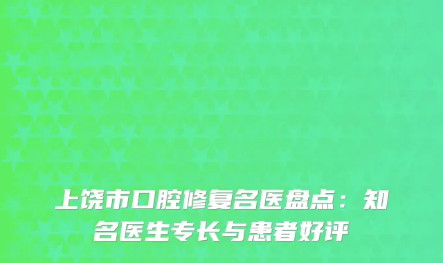 上饶市口腔修复名医盘点：知名医生专长与患者好评