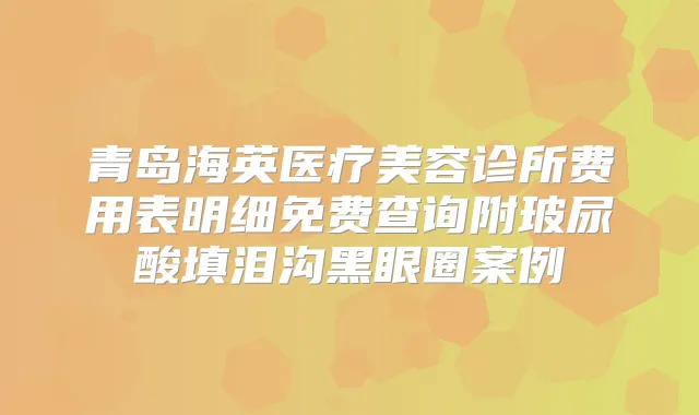 青岛海英医疗美容诊所费用表明细免费查询附玻尿酸填泪沟黑眼圈案例