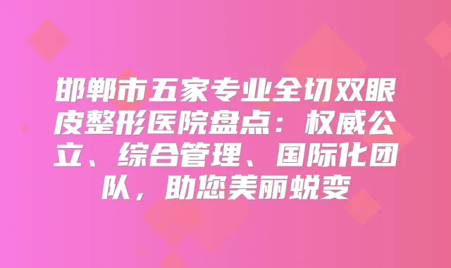 邯郸市五家专业全切双眼皮整形医院盘点：公立、综合管理、国际化团队，助您美丽蜕变