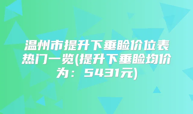温州市提升下垂睑价位表热门一览(提升下垂睑均价为:5431元)