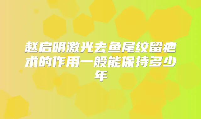 赵启明激光去鱼尾纹留疤术的作用一般能保持多少年