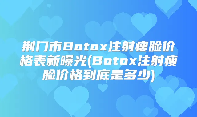 荆门市Botox注射瘦脸价格表新曝光(Botox注射瘦脸价格到底是多少)