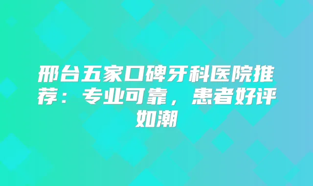 邢台五家口碑牙科医院推荐：专业可靠，患者好评如潮