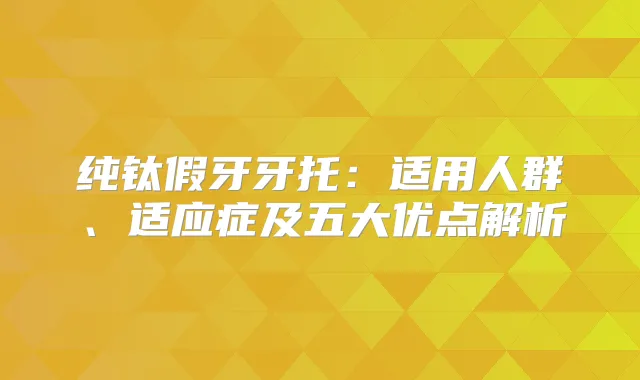 纯钛假牙牙托:适用人群、适应症及五大优点解析