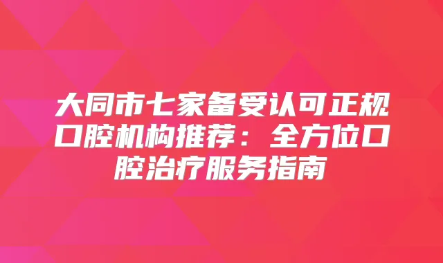 大同市七家备受认可正规口腔机构推荐:全方位口腔服务指南