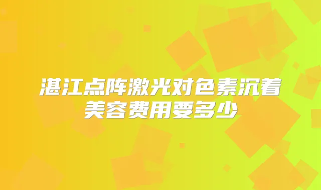 湛江点阵激光对色素沉着美容费用要多少