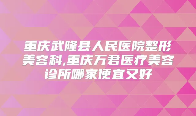 重庆武隆县人民医院整形美容科,重庆万君医疗美容诊所哪家便宜又好