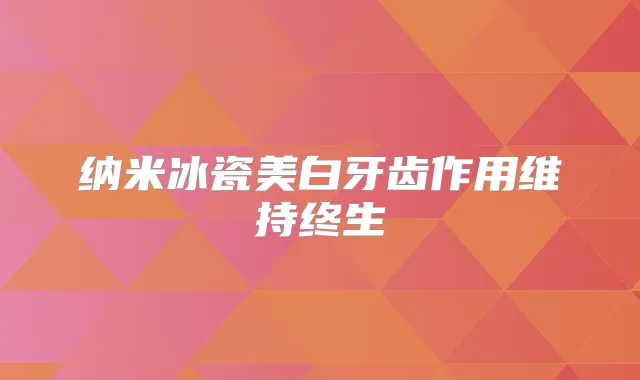 纳米冰瓷美白牙齿作用维持终生