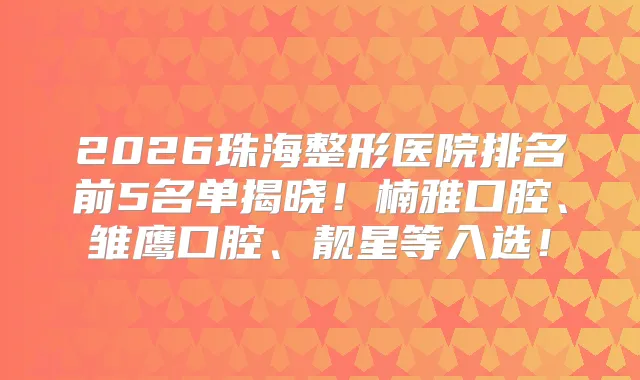 2026珠海整形医院排名前5名单揭晓!楠雅口腔、雏鹰口腔、靓星等入选!
