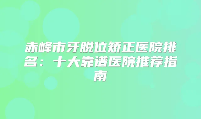 赤峰市牙脱位矫正医院排名：十大靠谱医院推荐指南