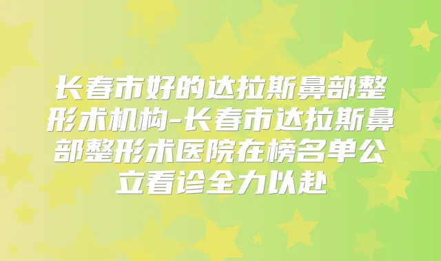 长春市好的达拉斯鼻部整形术机构-长春市达拉斯鼻部整形术医院在榜名单公立看诊全力以赴